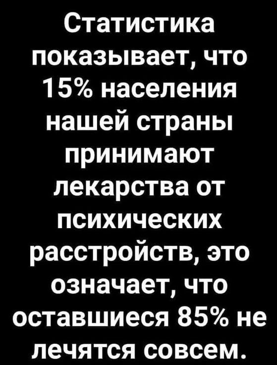 Статистика показывает что 15 населения нашей страны принимают лекарства от психических расстройств это означает что оставшиеся 85 не лечятся совсем