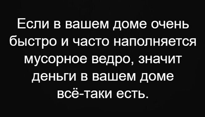 Если в вашем доме очень быстро и часто наполняется мусорное ведро значит деньги в вашем доме всё таки есть