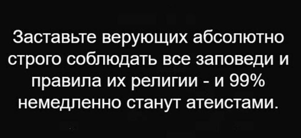 Заставьте верующих абсолютно строго соблюдать все заповеди и правила их религии и 99 немедленно станут атеистами