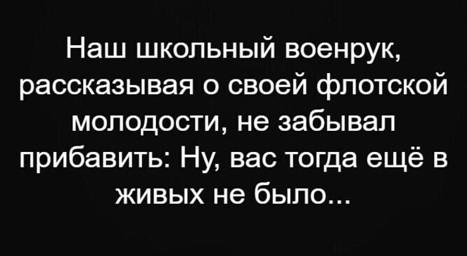 Наш школьный военрук рассказывая о своей флотской молодости не забывал прибавить Ну вас тогда ещё в живых не было