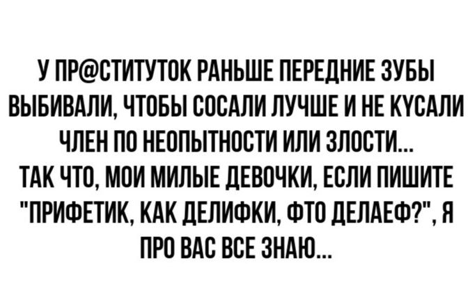 У ПРСТИТУТОК РАНЬШЕ ПЕРЕДНИЕ ЗУБЫ ВЫБИВАЛИ ЧТОБЫ СОСАЛИ ЛУЧШЕ И НЕ КУСАЛИ ЧЛЕН ПО НЕОПЫТНОСТИ ИЛИ ЗЛОСТИ ТАК ЧТО МОИ МИЛЫЕ ДЕВОЧКИ ЕСЛИ ПИШИТЕ ПРИФЕТИК КАК ДЕЛИФКИ ФТО ДЕЛАЕФ Я ПРО ВАС ВСЕ ЗНАЮ