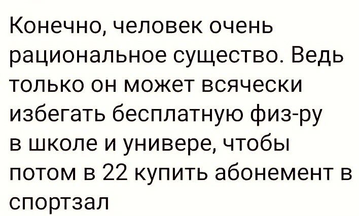 Конечно человек очень рациональное существо Ведь только он может всячески избегать бесплатную физ ру в школе и универе чтобы потом в 22 купить абонемент в спортзал