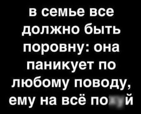 в семье все должно быть поровну она паникует по любому поводу ему на всё полуй