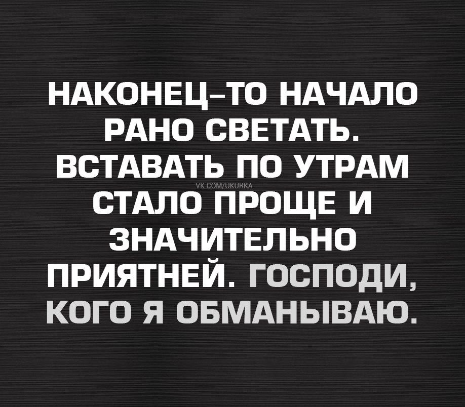 НАКОНЕЦ ТО НАЧАЛО РАНО СВЕТАТЬ ВСТАВАТЬ ПО УТРАМ СТАЛО ПРОЩЕ И ЗНАЧИТЕЛЬНО ПРИЯТНЕЙ ГОСПОДИ КОГО Я ОБМАНЫВАЮ