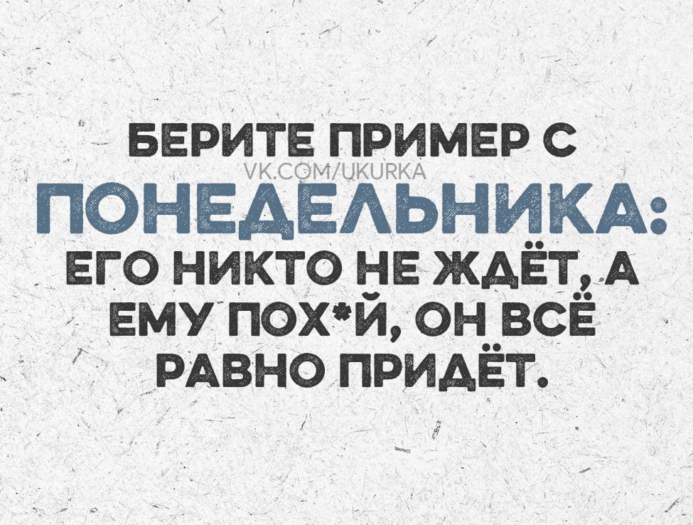 БЕРИТЕ ПРИМЕР С ПОНЕДЕЛЬНИКА ЕГО НИКТО НЕ ЖДЁТ А ЕМУ ПОХЙ ОН ВСЁ РАВНО ПРИДЁТ