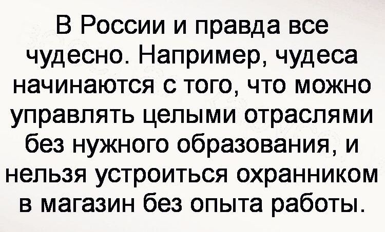 В России и правда все чудесно Например чудеса начинаются с того что можно управлять целыми отраслями без нужного образования и нельзя устроиться охранником в магазин без опыта работы