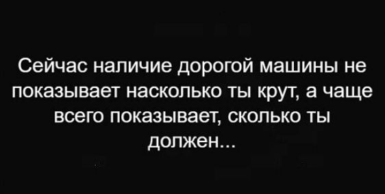 Сейчас наличие дорогой машины не показывает насколько ты крут а чаще всего показывает сколько ты должен