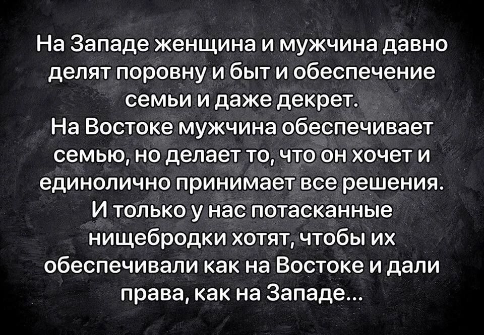 На Западе женщина и мужчина давно делят поровнуи быт и обеспечение семьи и даже декрет На Востоке мужчина обеспечивает семью но делает то что он хочети единолично принимаетвсе решения И только у нас потасканные нищебродки хотятчтобы их обеспечивали как на Востоке и дали права как на Западе