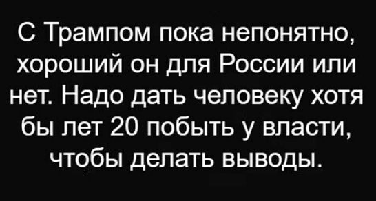 С Трампом пока непонятно хороший он для России или нет Надо дать человеку хотя бы лет 20 побыть у власти чтобы делать выводы