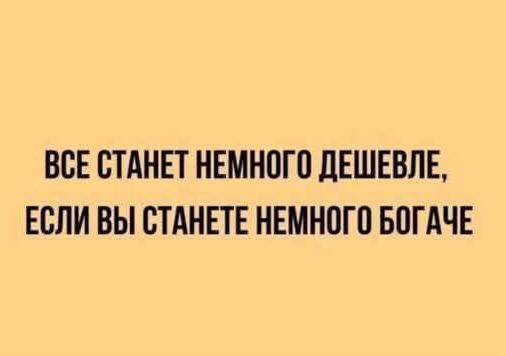 ВСЕ СТАНЕТ НЕМНОГО ДЕШЕВЛЕ ЕСЛИ ВЫ СТАНЕТЕ НЕМНОГО БОГАЧЕ