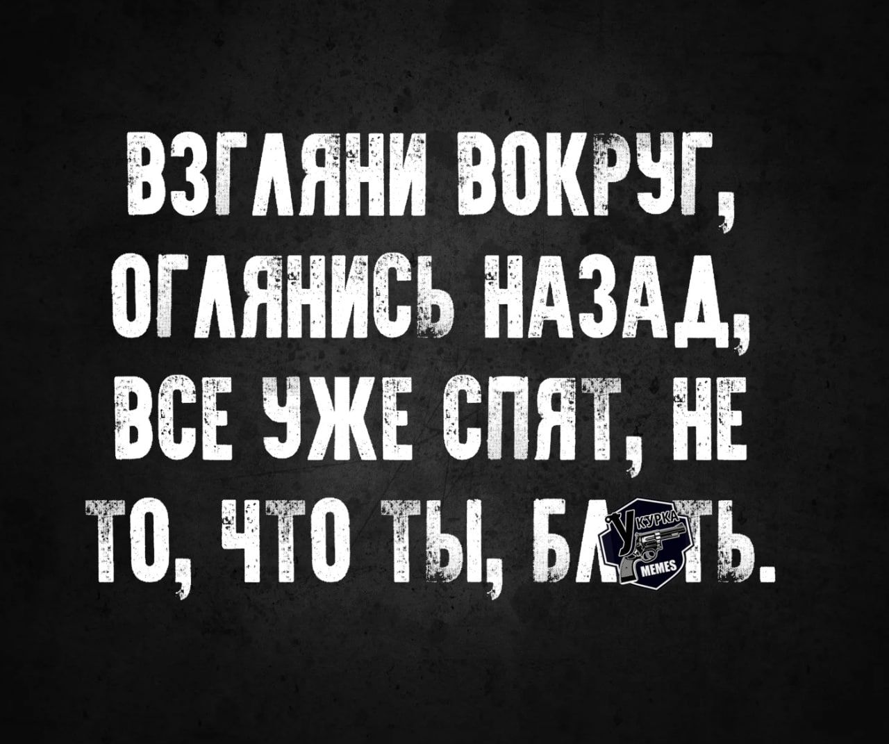 ВЗГЛЯНИ ВОКРУГ ОГЛЯНИСЬ НАЗАД ВСЕ УЖЕ СПЯТ НЕ Т0 ЧТО ТЫ БКТЬ