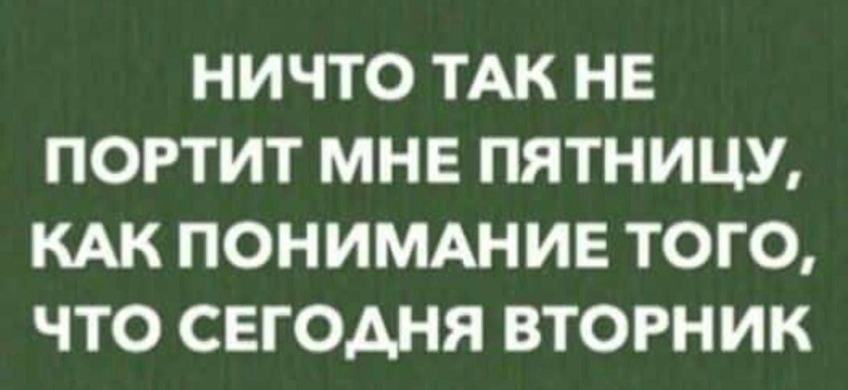 НИЧТО ТАК НЕ ПОРТИТ МНЕ ПЯТНИЦУ КАК ПОНИМАНИЕ ТОГО ЧТО СЕГОДНЯ ВТОРНИК