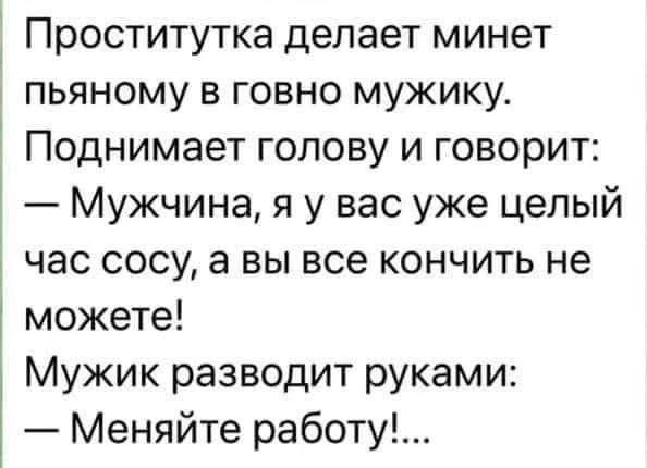 Проститутка делает минет пьяному в говно мужику Поднимает голову и говорит Мужчина я у вас уже целый час сосу а вы все кончить не можете Мужик разводит руками Меняйте работу