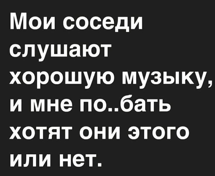 Мои соседи слушают хорошую музыку и мне побать хотят они этого или нет