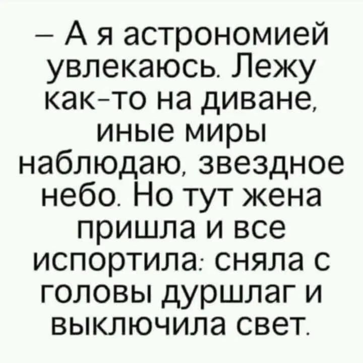 Ая астрономией увлекаюсь Лежу как то на диване иные миры наблюдаю звездное небо Но тут жена пришла и все испортила сняла с головы дуршлаг и выключила свет