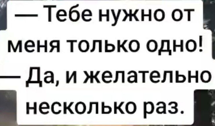 Тебе нужно от меня только одно Да и желательно несколько раз