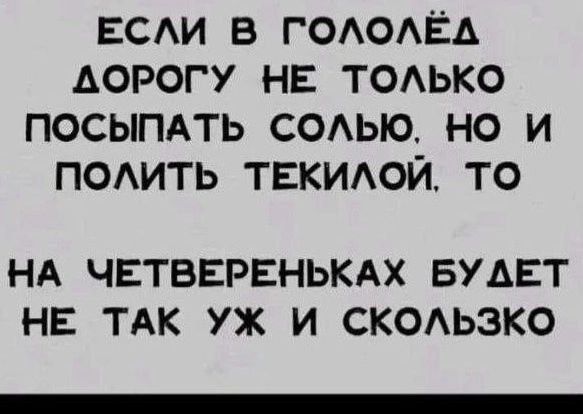 ЕСЛИ В ГОЛОЛЁА АОРОГУ НЕ ТОЛЬКО ПОСЫПАТЬ СОЛЬЮ НО И ПОЛИТЬ ТЕКИЛОЙ ТО НА ЧЕТВЕРЕНЬКАХ БУДЕТ НЕ ТАК УЖ И СКОЛЬЗКО