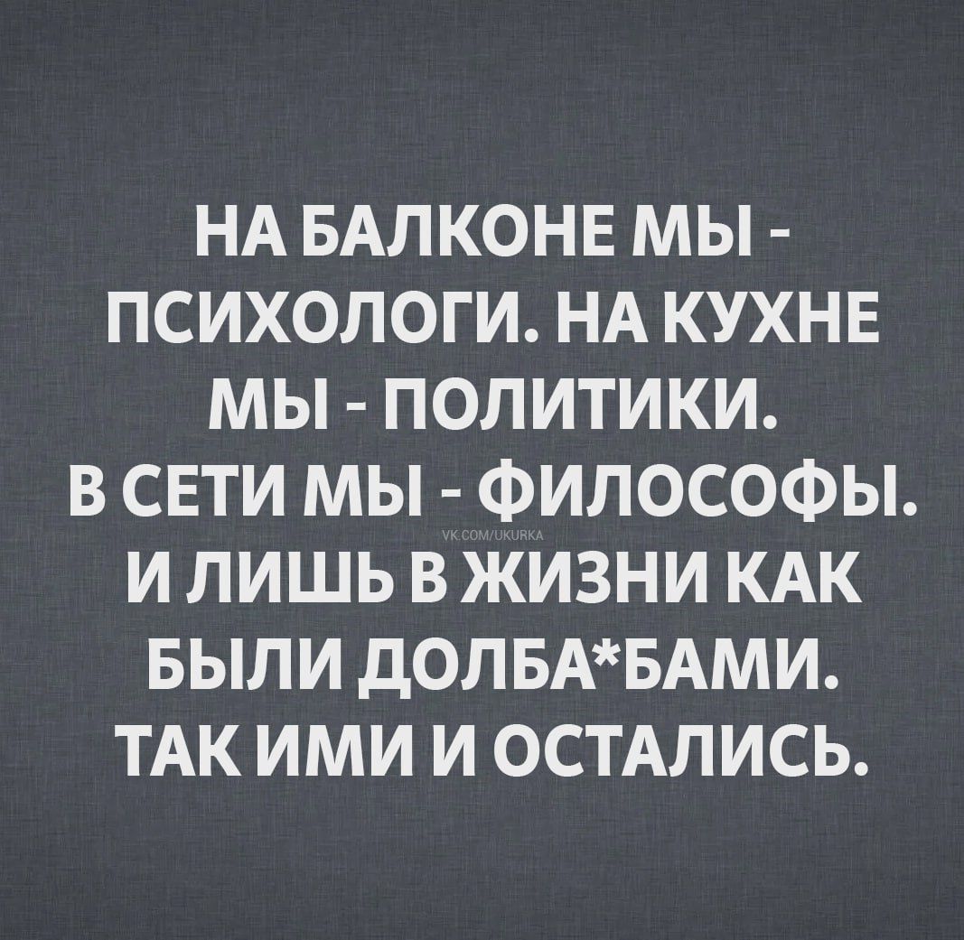 НА БАЛКОНЕ МЫ ПСИХОЛОГИ НА КУХНЕ МЫ ПОЛИТИКИ В СЕТИ МЫ ФИЛОСОФЫ И ЛИШЬ В ЖИЗНИ КАК БЫЛИ ДОЛБАБАМИ ТАК ИМИ И ОСТАЛИСЬ