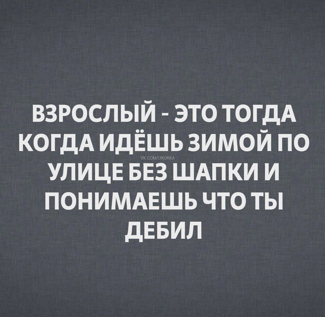 ВЗРОСЛЫЙ ЭТО ТОГДА КОГДА ИДЁШЬ ЗИМОЙ ПО УЛИЦЕ БЕЗ ШАПКИ И ПОНИМАЕШЬ ЧТО ТЫ ДЕБИЛ