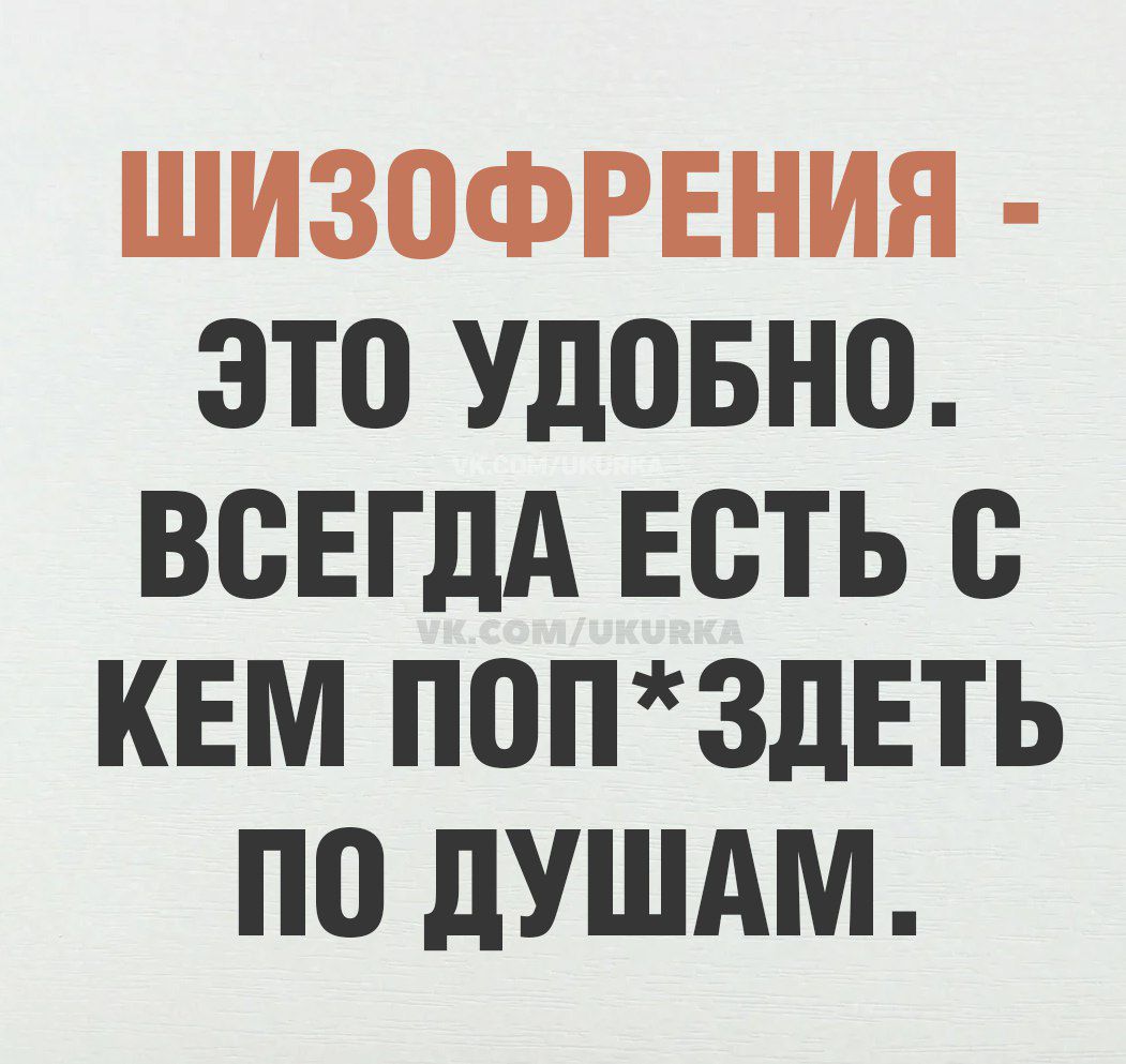 ШИЗОФРЕНИЯ ЭТО УДОБНО ВСЕГДА ЕСТЬ С КЕМ ПОПЗДЕТЬ ПО ДУШАМ