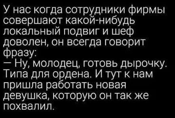 У нас когда сотрудники фирмы совершают какой нибудь локальный подвиг и шеф доволен он всегда говорит фразу Ну молодец готовь дырочку Типа для ордена И тут к нам пришла работать новая девушка которую он так же похвалил