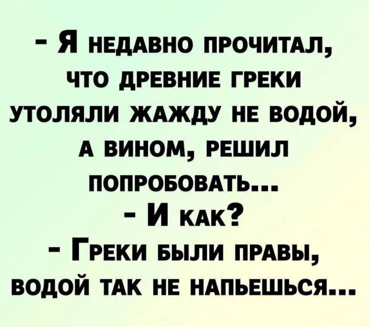 Я нЕДАВНО ПРОЧИТАЛ ЧТО ДРЕВНИЕ ГРЕКИ УТОЛЯЛИ ЖАЖДУ НЕ ВОДОЙ А ВИНОМ РЕШИЛ ПОПРОБОВАТЬ И клк ГРЕКИ БЫЛИ ПРАВЫ ВОДОЙ ТАК НЕ НАПЬЕШЬСЯ