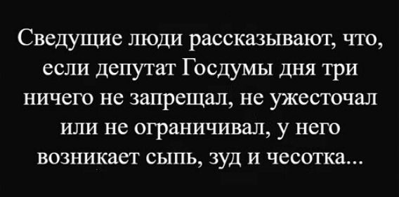 Сведущие люди рассказывают что если депутат Госдумы дня три ничего не запрещал не ужесточал или не ограничивал у него возникает сыпь зуд и чесотка