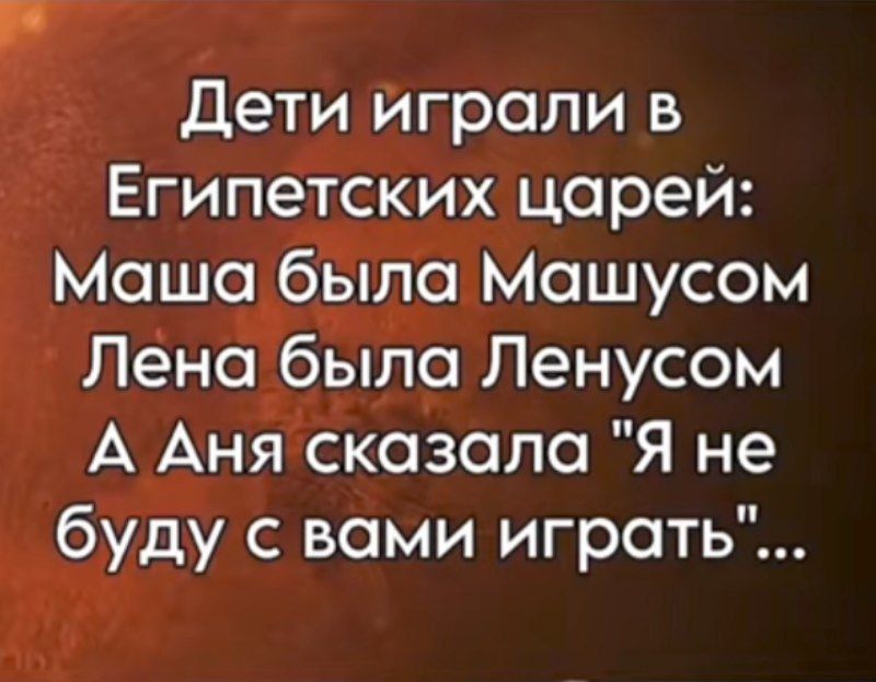 Дети играли в Египетских царей Маша была Машусом Лена была Ленусом А Аня сказала Я не буду с вами играть