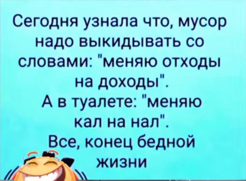 Сегодня узнала что мусор надо выкидывать со словами меняю отходы на доходы А втуалете меняю кал на нал Все конец бедной жизни