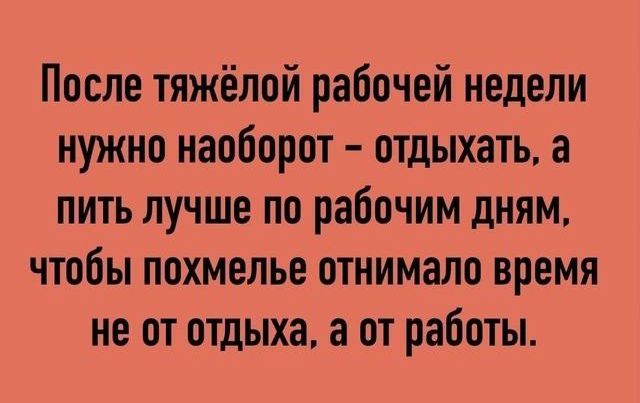 После тяжёлой рабочей недели нужно наоборот отдыхать а пить лучше по рабочим дням чтобы похмелье отнимало время не от отдыха а от работы