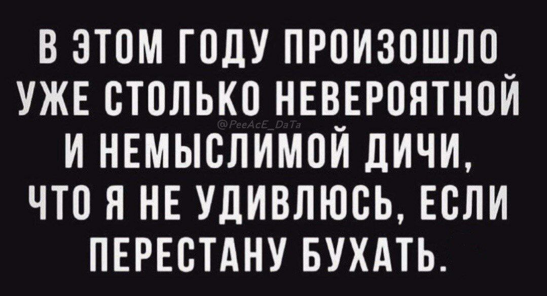 В ЭТОМ ГОДУ ПРОИЗОШЛО УЖЕ СТОЛЬКО НЕВЕРОЯТНОЙ И НЕМЫСЛИМОЙ ДИЧИ ЧТО Я НЕ УДИВЛЮСЬ ЕСЛИ ПЕРЕСТАНУ БУХАТЬ