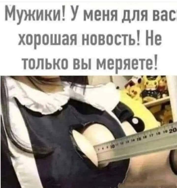 Мужики У меня для вас хорошая новость Не только вы меряете е Й