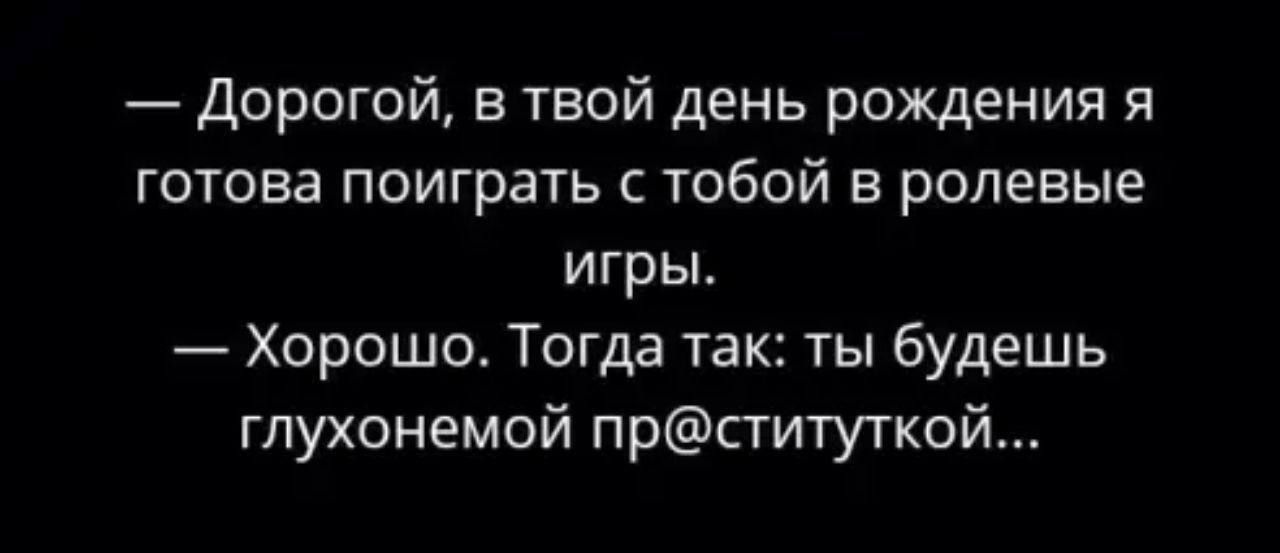 Дорогой в твой день рождения я готова поиграть с тобой в ролевые игры Хорошо Тогда так ты будешь глухонемой прституткой