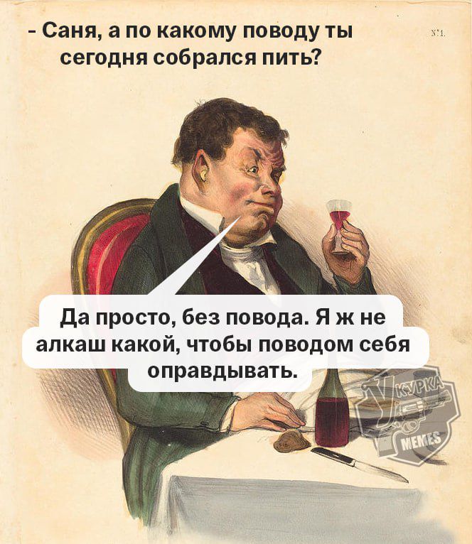 Саня а по какому поводу ты сегодня собрался пить Да просто без повода Я ж не алкаш какой чтобы поводом себя ы оправдывать