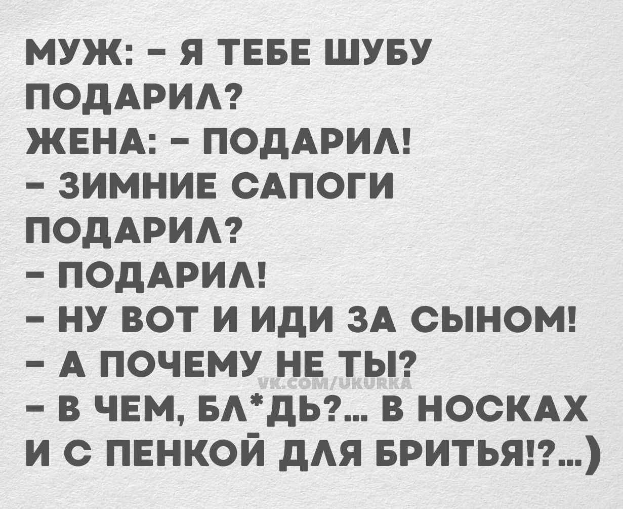 МУЖ Я ТЕБЕ ШУБУ ПОДАРИЛ ЖЕНА ПОДАРИЛ ЗИМНИЕ САПОГИ ПОДАРИЛ ПОДАРИЛ НУ ВОТ И ИДИ ЗА СЫНОМ А ПОЧЕМУ НЕ ТЫ В ЧЕМ БЛДЬ В НОСКАХ И С ПЕНКОЙ ДЛЯ БРИТЬЯ