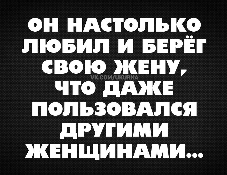 ОН НАСТОЛЬКО ЛЮБИЛ И БЕРЕГ СВОЮ ЖЕНУ ЧТто ДАЖЕ ПОЛЬЗОоВАЛСЯ ДРУГИМИ ЖЕНЩИНАМИ