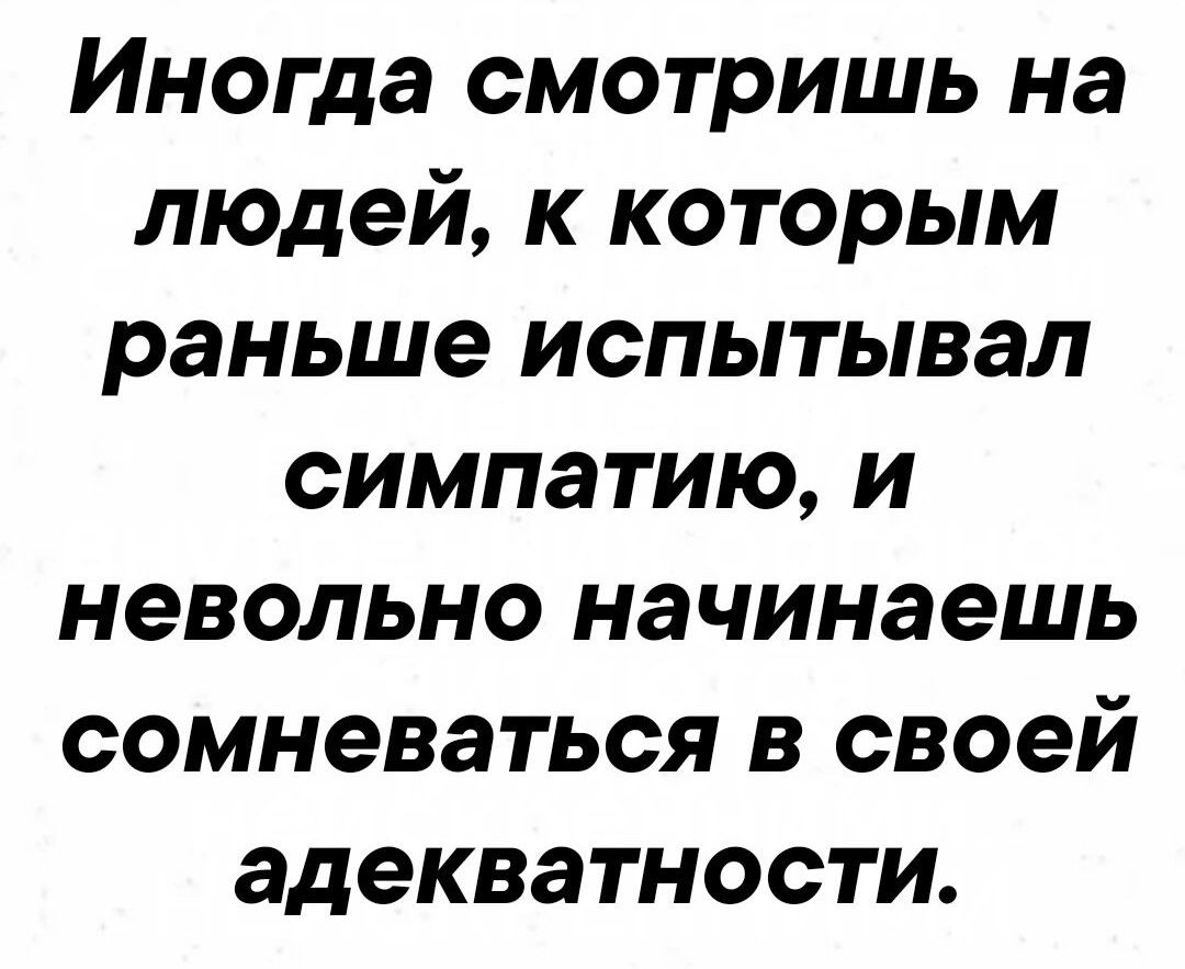 Иногда смотришь на людей к которым раньше испытывал симпатию и невольно начинаешь сомневаться в своей адекватности