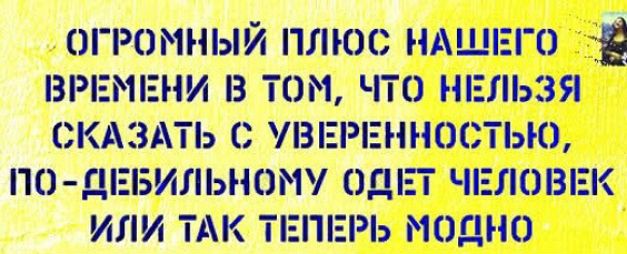 ОГРОМНЫЙ ПЛЮС НАШЕГО Ё ВРЕМЕНИ В ТОМ ЧТО НЕЛЬЗЯ СКАЗАТЬ С УВЕРЕННОСТЬЮ ПО ДЕБИЛЬНОМУ ОДЕТ ЧЕЛОВЕК ИЛИ ТАК ТЕПЕРЬ МОЯНО