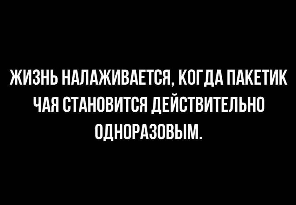 ЖИЗНЬ НАЛАЖИВАЕТСЯ КОГДА ПАКЕТИК ЧАЯ СТАНОВИТСЯ ДЕЙСТВИТЕЛЬНО ОДНОРАЗОВЫМ