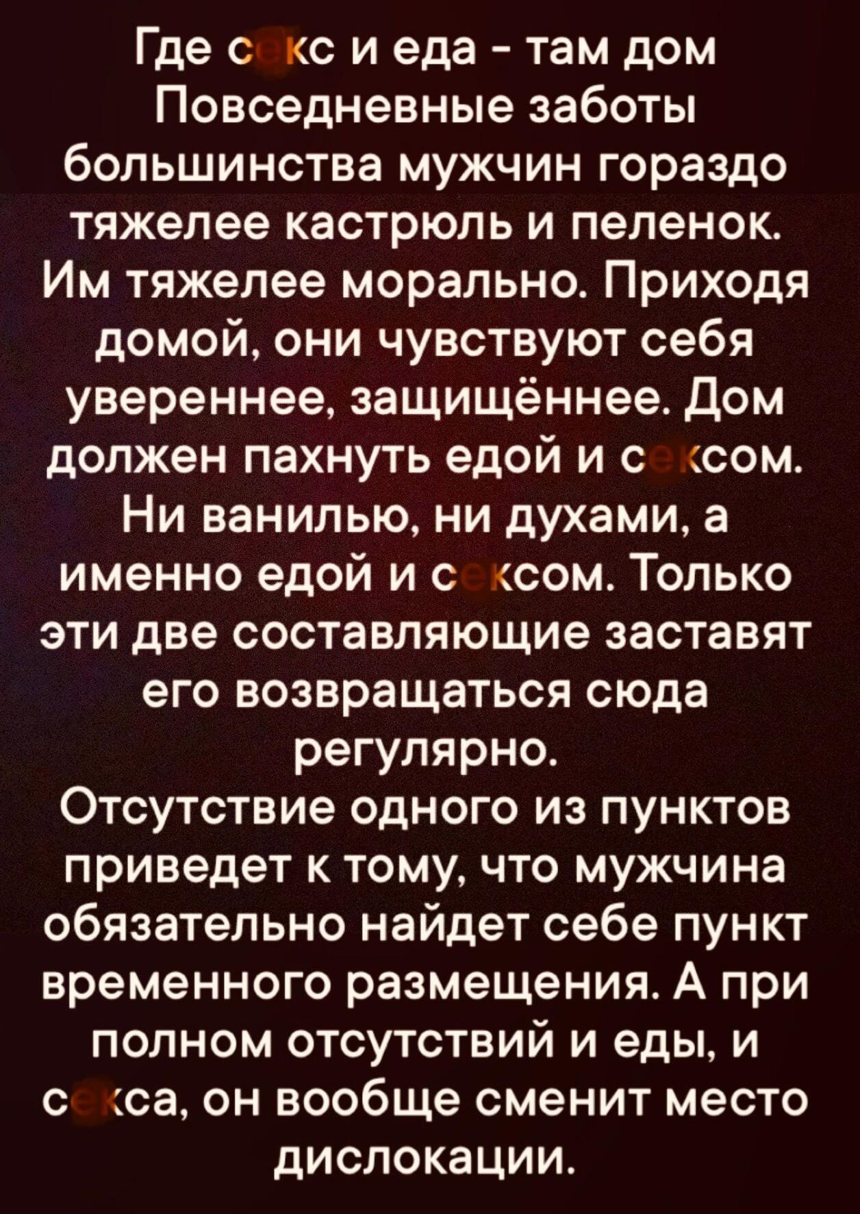 Где с кс и еда там дом Повседневные заботы большинства мужчин гораздо тяжелее кастрюль и пеленок Им тяжелее морально Приходя домой они чувствуют себя увереннее защищённее Дом должен пахнуть едой и с сом Ни ванилью ни духами а именно едой и с ксом Только эти две составляющие заставят его возвращаться сюда регулярно Отсутствие одного из пунктов приве