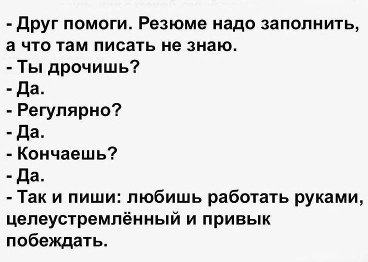 Друг помоги Резюме надо заполнить а что там писать не знаю Ты дрочишь Да Регулярно Да Кончаешь Да Так и пиши любишь работать руками целеустремлённый и привык побеждать