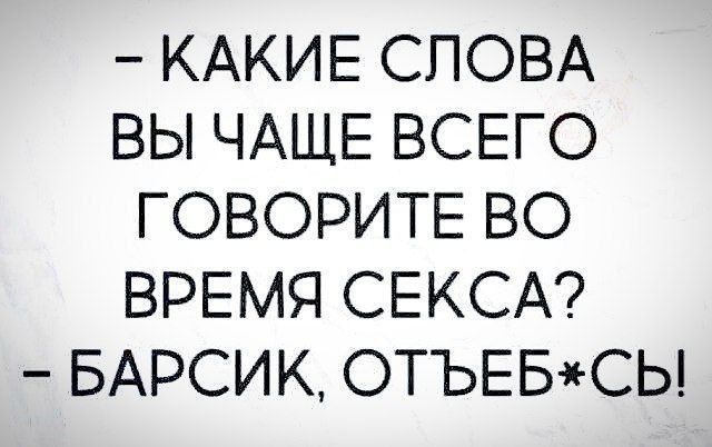 КАКИЕ СЛОВА ВЫ ЧАЩЕ ВСЕГО ГОВОРИТЕ ВО ВРЕМЯ СЕКСА БАРСИК ОТЪЕБСЫ