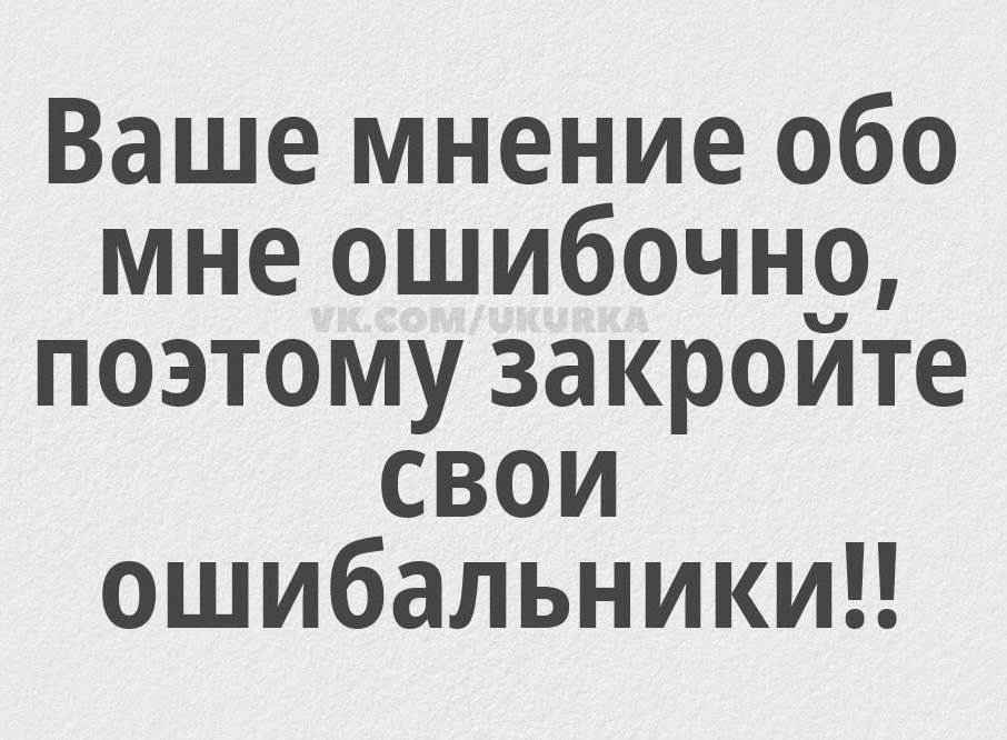 Ваше мнение обо мне ошибочно поэтому закройте СВоИ ошибальники