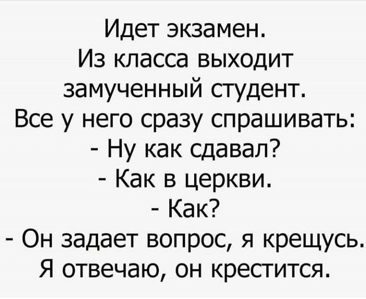 Идет экзамен Из класса выходит замученный студент Все у него сразу спрашивать Ну как сдавал Как в церкви Как Он задает вопрос я крещусь Я отвечаю он крестится