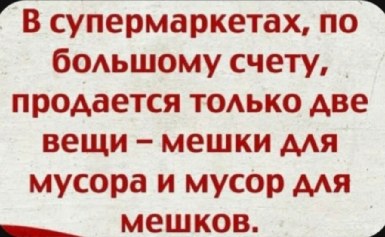 В супермаркетах по большому счету _ продается только две вещи мешки для мусора и мусор для ооооАеКОВ