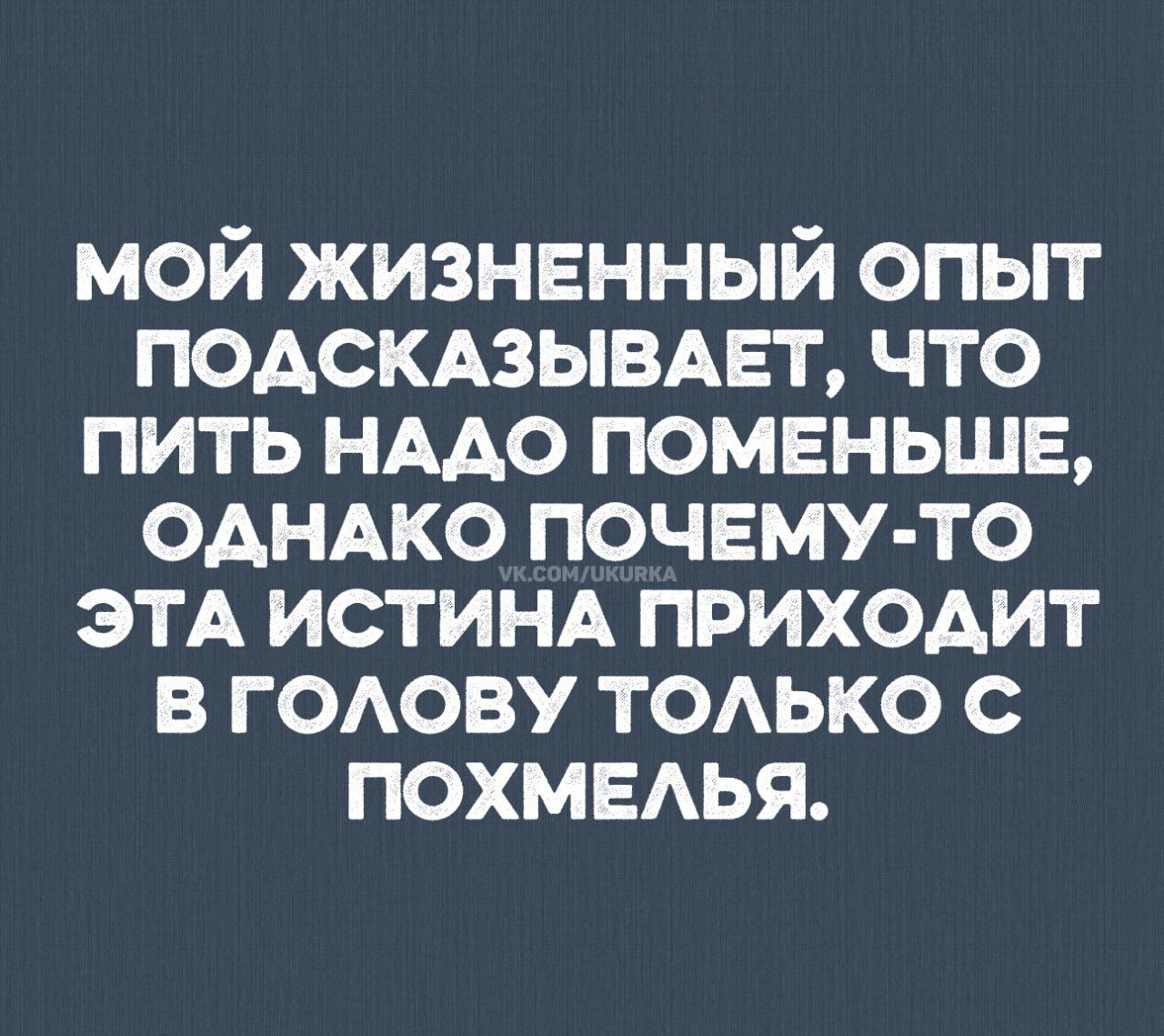 Мой жизненный опыт подсказывает, что пить надо поменьше, однако почемуто эта истина приходит в голову только с похмелья.