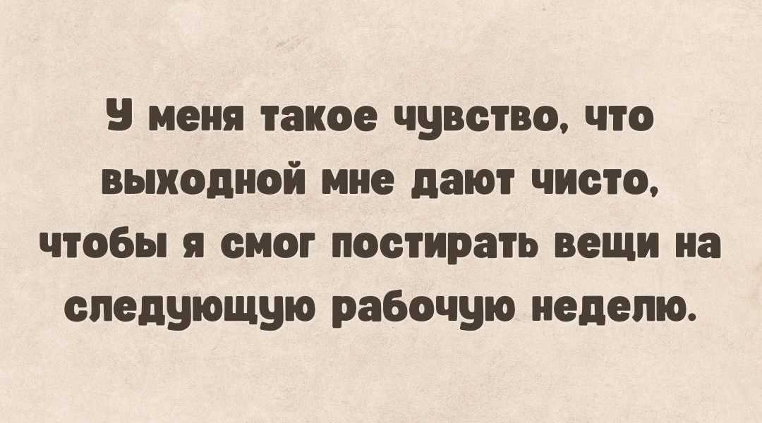 У меня такое чувство, что выкодной мне дают чисто, чтобы я смог постирать вещи на следующую рабочую неделю.