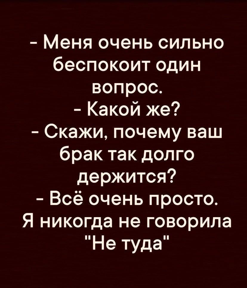 меня очень сильно беспокоит один вопрос.  Какой же?  Скажи, почему ваш брак так долго держится?  Всё очень просто. Я никогда не говорила 