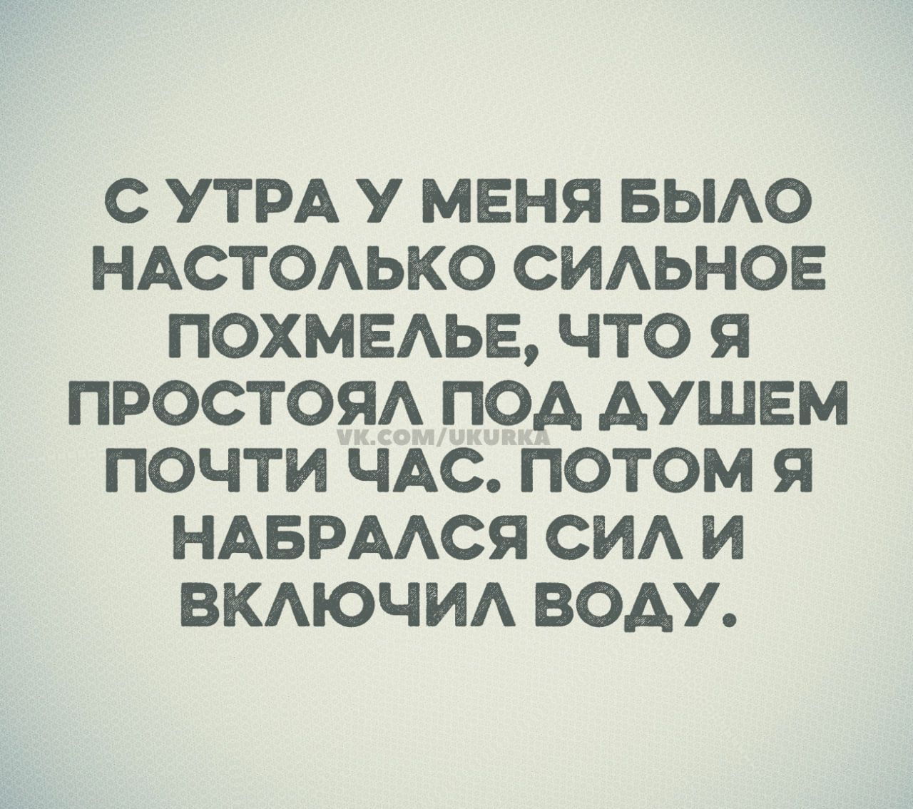 С утра у меня было настолько сильное похмелье, что я простоял под душем почти час. Потом я набрался сили включил воду.