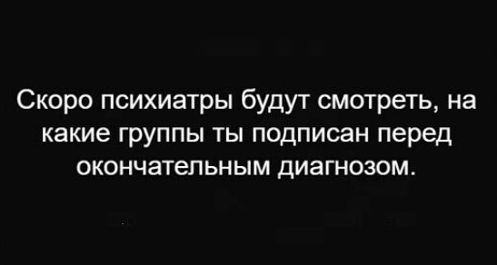 Скоро психиатры будут смотреть, на какие группы ты подписан перед окончательным диагнозом.
Скоро психиатры будут смотреть, на какие группы ты подписан перед окончательным диагнозом.